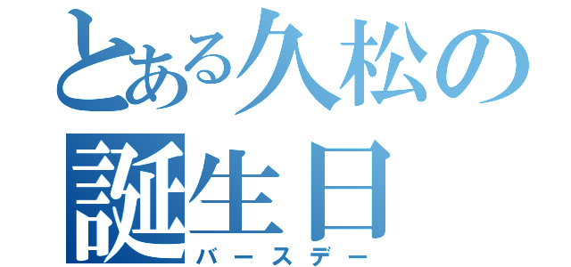 とある久松の誕生日（バースデー）