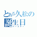 とある久松の誕生日（バースデー）