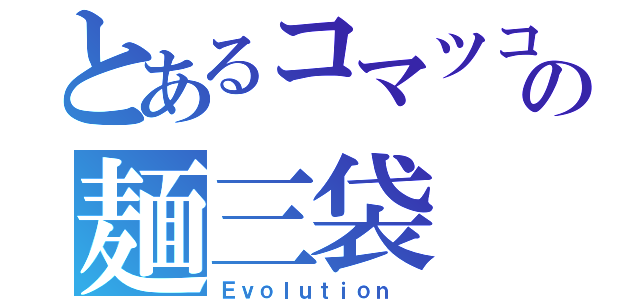 とあるコマツコの麺三袋（Ｅｖｏｌｕｔｉｏｎ ）