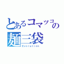 とあるコマツコの麺三袋（Ｅｖｏｌｕｔｉｏｎ ）