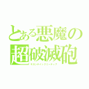 とある悪魔の超破滅砲（ギガンテイックミーティア）