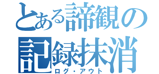 とある諦観の記録抹消（ログ・アウト）