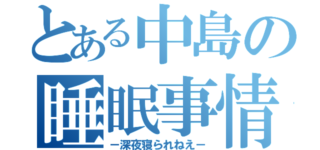 とある中島の睡眠事情（－深夜寝られねえ－）