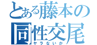 とある藤本の同性交尾（ヤラないか）