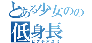 とある少女のの低身長（ヒグチアユミ）