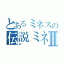 とあるミネスの伝説ミネポタミヤⅡ（ｗ）