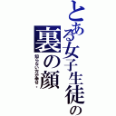 とある女子生徒の裏の顔（知らない方が幸せ。）