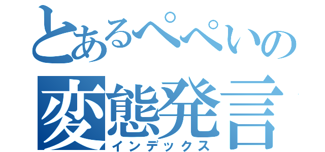 とあるぺぺいの変態発言（インデックス）