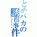 とあるバカの誘拐事件（バカどこいった）