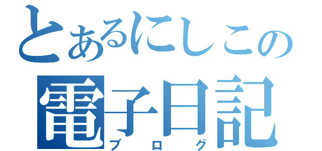 とあるにしこの電子日記（ブログ）