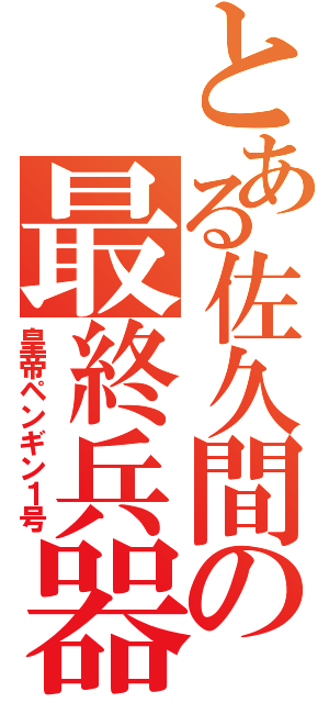 とある佐久間の最終兵器（皇帝ペンギン１号）