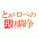 とあるロベの現実闘争（－タ タ カ イ－）