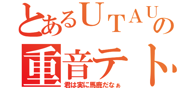 とあるＵＴＡＵの重音テト（君は実に馬鹿だなぁ）