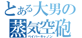 とある大男の蒸気空砲（ベイパーキャノン）