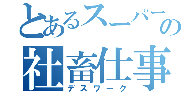 とあるスーパーの社畜仕事（デスワーク）