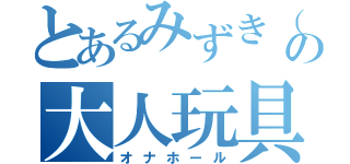 とあるみずき（童貞）の大人玩具（オナホール）