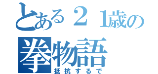 とある２１歳の拳物語（抵抗するで）