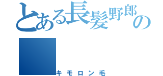 とある長髪野郎の（キモロン毛）