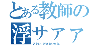 とある教師の浮サァァァン（アタシ、許さないから。）