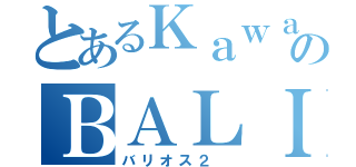 とあるＫａｗａｓａｋｉのＢＡＬＩＵＳ－ＩＩ（バリオス２ ）