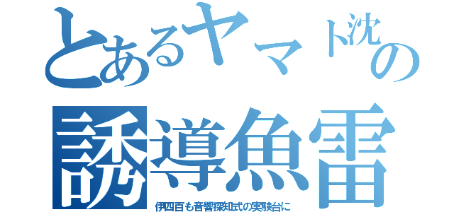 とあるヤマト沈の誘導魚雷（伊四百も音響探知式の実験台に）