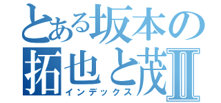 とある坂本の拓也と茂Ⅱ（インデックス）