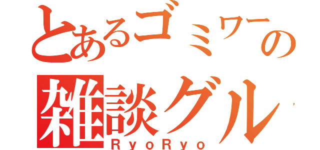 とあるゴミワールドの雑談グループ（ＲｙｏＲｙｏ）