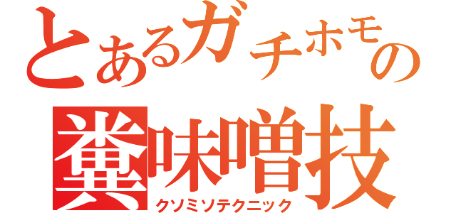 とあるガチホモの糞味噌技術（クソミソテクニック）