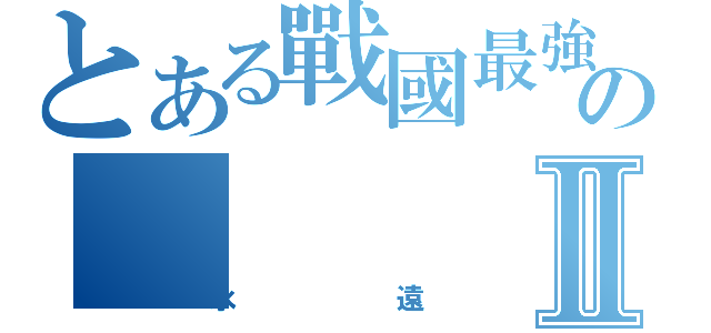 とある戰國最強のⅡ（永遠）