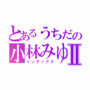 とあるうちだの小林みゆⅡ（インデックス）