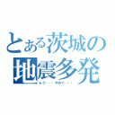 とある茨城の地震多発（もう・・・やめて・・・）