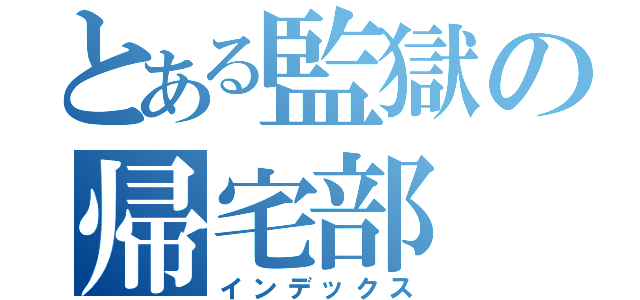 とある監獄の帰宅部（インデックス）