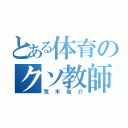 とある体育のクソ教師（荒木俊介）