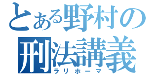 とある野村の刑法講義（ラリホーマ）