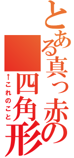 とある真っ赤の　四角形（←これのこと）