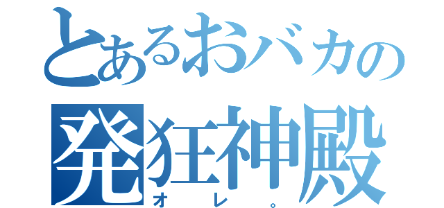 とあるおバカの発狂神殿。（オレ。）