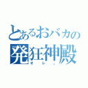 とあるおバカの発狂神殿。（オレ。）