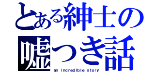 とある紳士の嘘つき話（ａｎ ｉｎｃｒｅｄｉｂｌｅ ｓｔｏｒｙ）