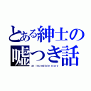 とある紳士の嘘つき話（ａｎ ｉｎｃｒｅｄｉｂｌｅ ｓｔｏｒｙ）