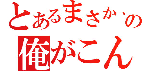 とあるまさか、の俺がこんな（）