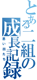 とある二組の成長記録（思い出たち）