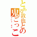 とある敦也との鬼ごっこ（プレイ　タグ）