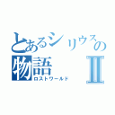 とあるシリウス達の物語Ⅱ（ロストワールド）