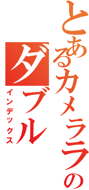 とあるカメラライダーのダブルⅡ（インデックス）