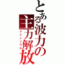 とある波力の主力解放（メインソウル）