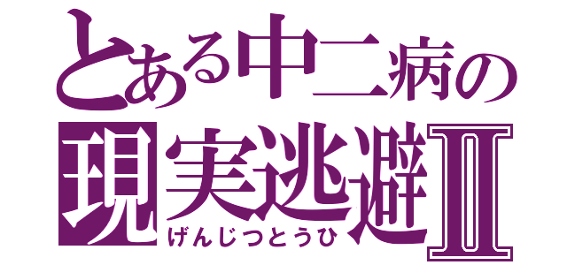 とある中二病の現実逃避Ⅱ（げんじつとうひ）