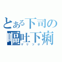 とある下司の嘔吐下痢（ゲリツボ）