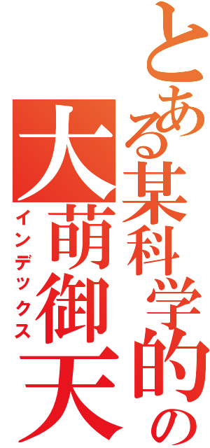 とある某科学的超电磁炮ｓの大萌御天御天（インデックス）