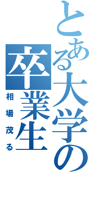 とある大学の卒業生Ⅱ（相場茂る）