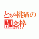 とある桃猫の記念枠（おめでとうー）